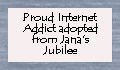 Click here to adopt your Proud Internet Addict at Jana's Jubilee.